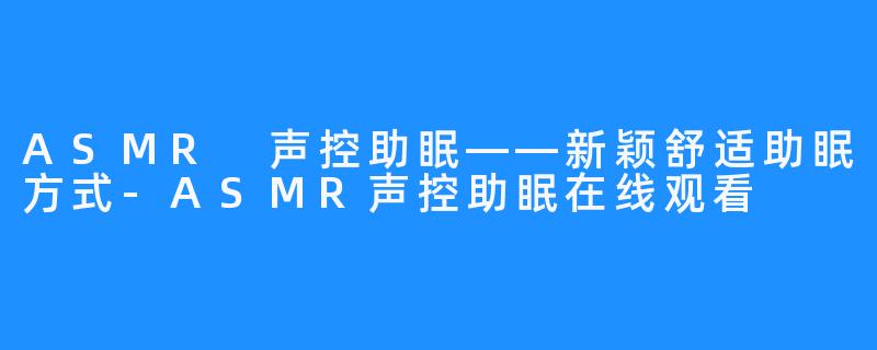 ASMR 声控助眠——新颖舒适助眠方式-ASMR声控助眠在线观看